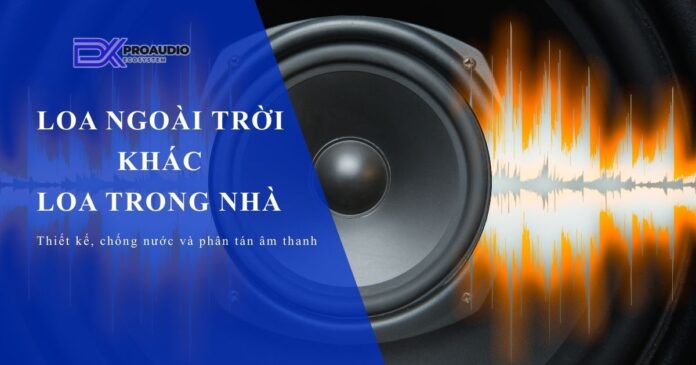 Loa Ngoài Trời Và Loa Trong Nhà Khác Nhau Thế Nào?